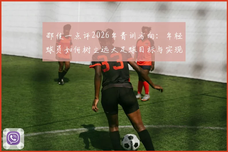邵佳一点评2026年青训方向：年轻球员如何树立远大足球目标与实现路径详解