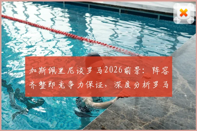 加斯佩里尼谈罗马2026前景：阵容齐整即竞争力保证，深度分析罗马如何应对双线作战挑战