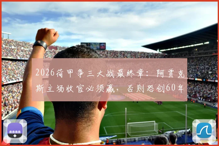 2026荷甲争三大战最终章：阿贾克斯主场收官必须赢，否则恐创60年最差排名纪录