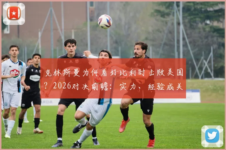 克林斯曼为何看好比利时击败美国？2026对决前瞻：实力、经验成关键胜负手