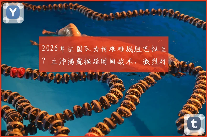 2026年法国队为何艰难战胜巴拉圭？主帅揭露拖延时间战术，激烈对抗引争议