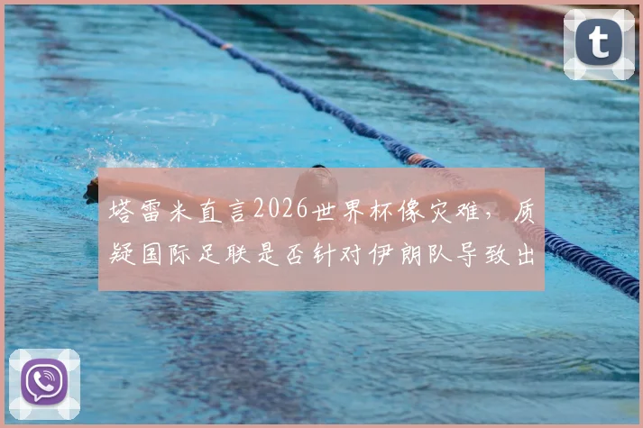 塔雷米直言2026世界杯像灾难，质疑国际足联是否针对伊朗队导致出局，引发争议