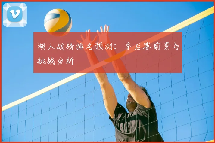 湖人战绩排名预测：季后赛前景与挑战分析