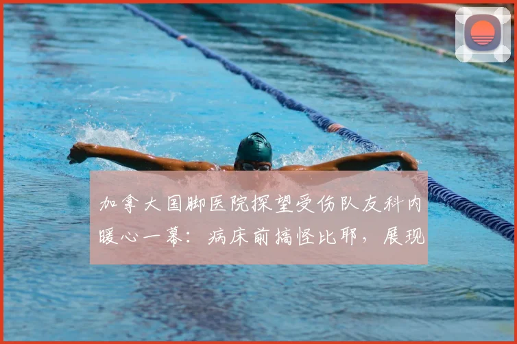 加拿大国脚医院探望受伤队友科内暖心一幕：病床前搞怪比耶，展现球队深厚情谊