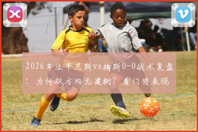 2026年法甲尼斯vs梅斯0-0战术复盘：为何双方均无建树？看门将表现与进攻哑火原因