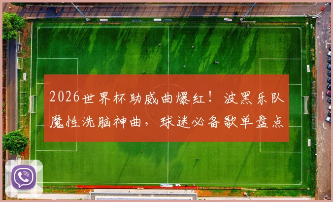 2026世界杯助威曲爆红!波黑乐队魔性洗脑神曲,球迷必备歌单盘点