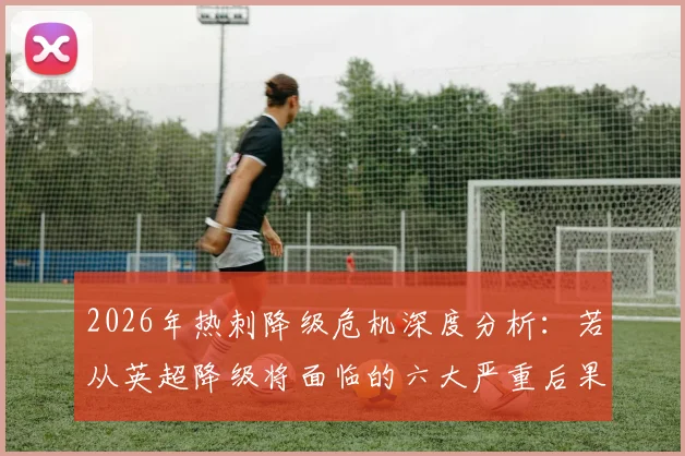 2026年热刺降级危机深度分析：若从英超降级将面临的六大严重后果与超3亿镑资金困局