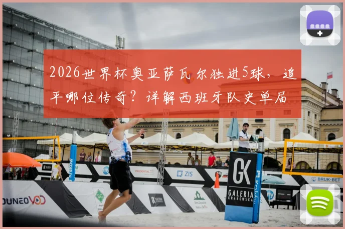 2026世界杯奥亚萨瓦尔独进5球，追平哪位传奇？详解西班牙队史单届进球纪录及全回顾
