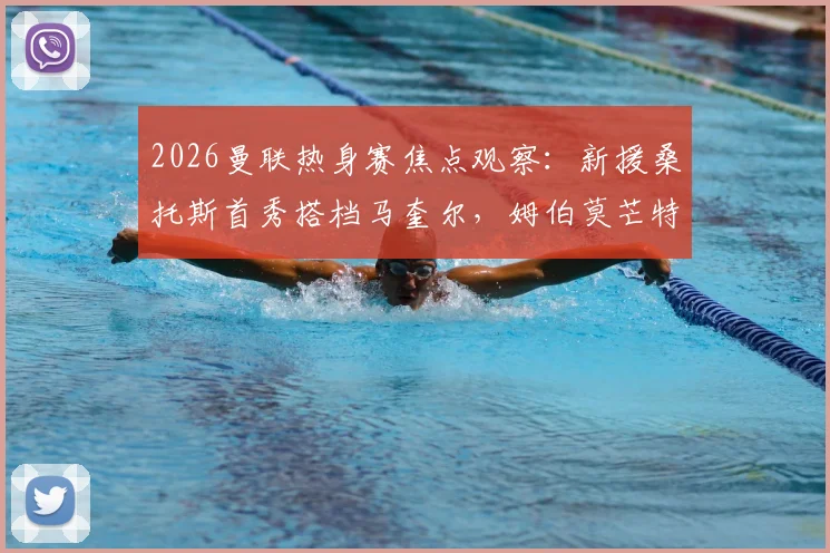 2026曼联热身赛焦点观察：新援桑托斯首秀搭档马奎尔，姆伯莫芒特联袂出战，季前赛首发阵容深度解析
