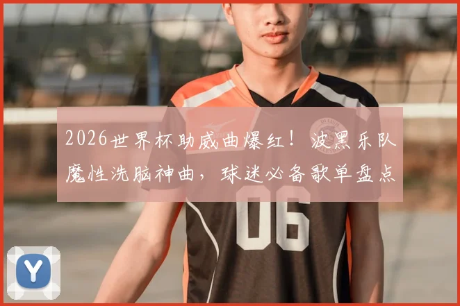 2026世界杯助威曲爆红！波黑乐队魔性洗脑神曲，球迷必备歌单盘点