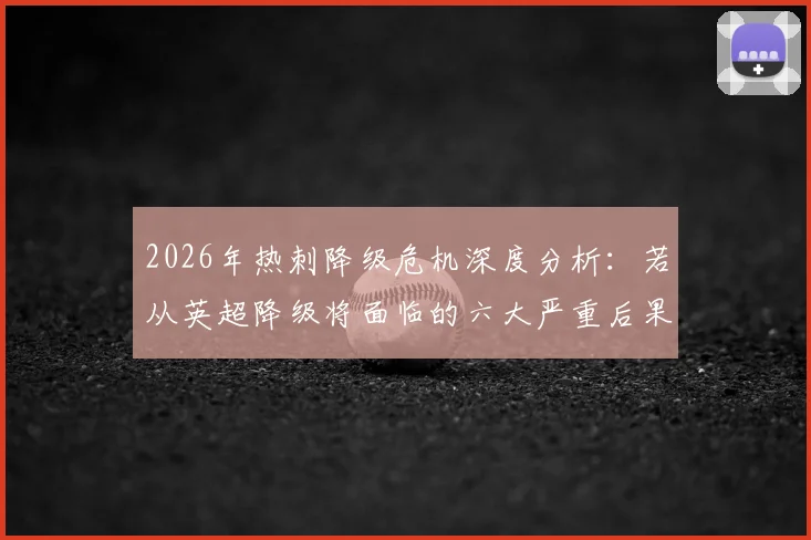 2026年热刺降级危机深度分析：若从英超降级将面临的六大严重后果与超3亿镑资金困局