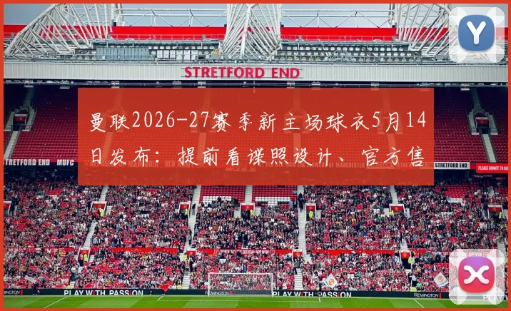 曼联2026-27赛季新主场球衣5月14日发布：提前看谍照设计、官方售价及与旧款区别，附正版购买渠道指南