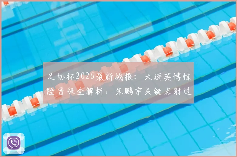 足协杯2026最新战报:大连英博惊险晋级全解析,朱鹏宇关键点射过程回顾与战术分析
