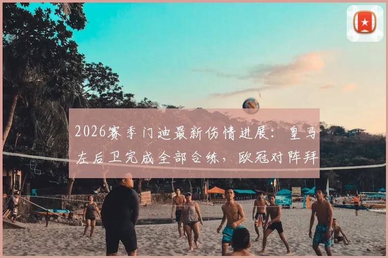 2026赛季门迪最新伤情进展：皇马左后卫完成全部合练，欧冠对阵拜仁次回合复出有望