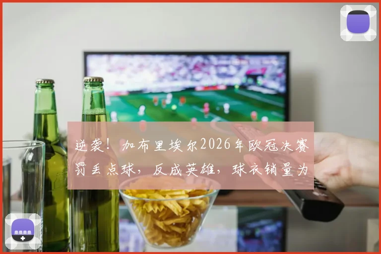 逆袭！加布里埃尔2026年欧冠决赛罚丢点球，反成英雄，球衣销量为何暴增？背后球迷文化揭秘