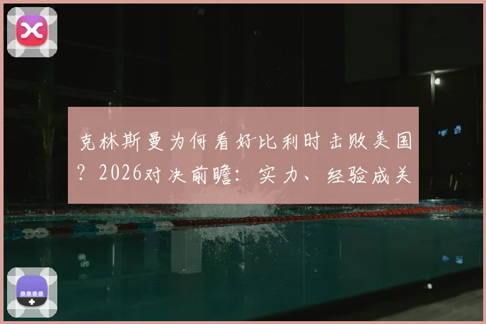 克林斯曼为何看好比利时击败美国?2026对决前瞻:实力、经验成关键胜负手