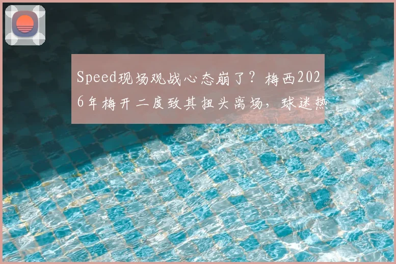 Speed现场观战心态崩了？梅西2026年梅开二度致其扭头离场，球迷热议现场真实反应