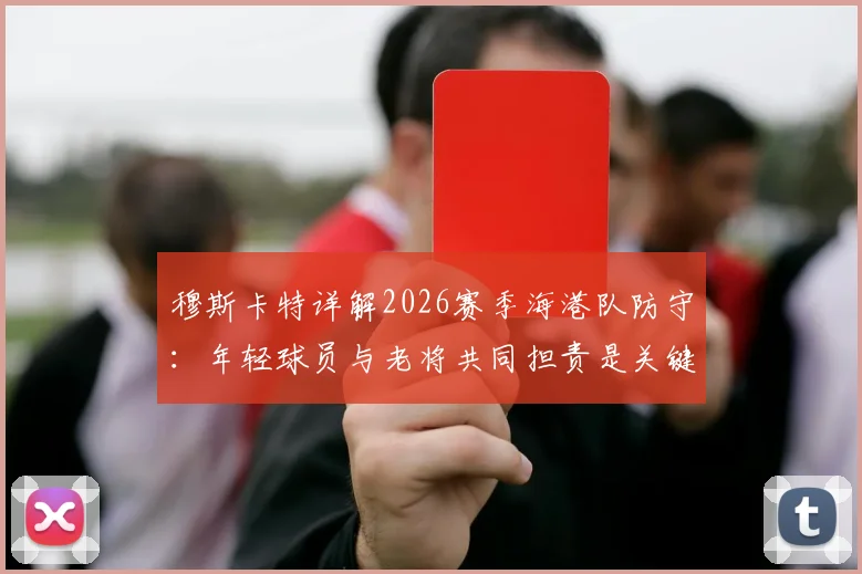 穆斯卡特详解2026赛季海港队防守：年轻球员与老将共同担责是关键，整体防守表现获主帅认可