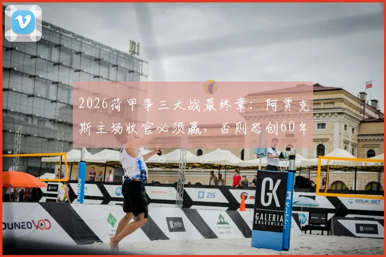 2026荷甲争三大战最终章：阿贾克斯主场收官必须赢，否则恐创60年最差排名纪录