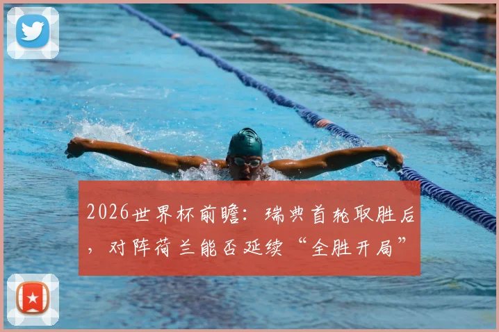 2026世界杯前瞻：瑞典首轮取胜后，对阵荷兰能否延续“全胜开局”历史？