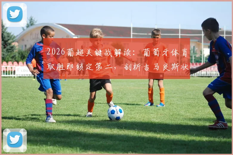 2026葡超关键战解读：葡萄牙体育取胜即锁定第二，剖析吉马良斯状态起伏根源
