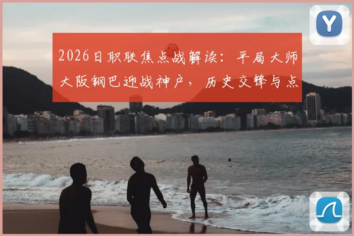 2026日职联焦点战解读：平局大师大阪钢巴迎战神户，历史交锋与点球软肋成关键看点
