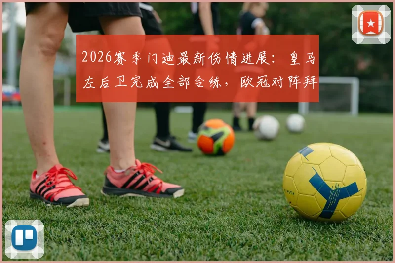 2026赛季门迪最新伤情进展：皇马左后卫完成全部合练，欧冠对阵拜仁次回合复出有望
