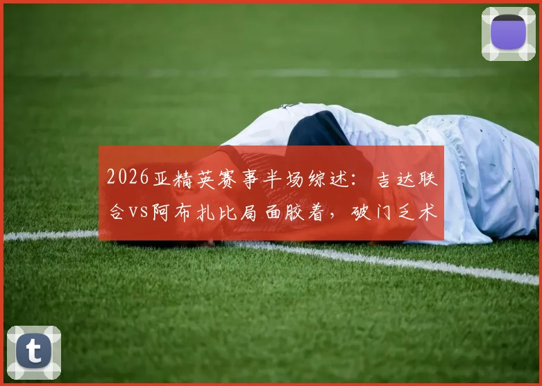 2026亚精英赛事半场综述：吉达联合vs阿布扎比局面胶着，破门乏术暂成0-0