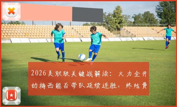 2026美职联关键战解读：火力全开的梅西能否带队延续连胜，终结费城7轮不胜尴尬？附双方战术解析与历史交锋回顾