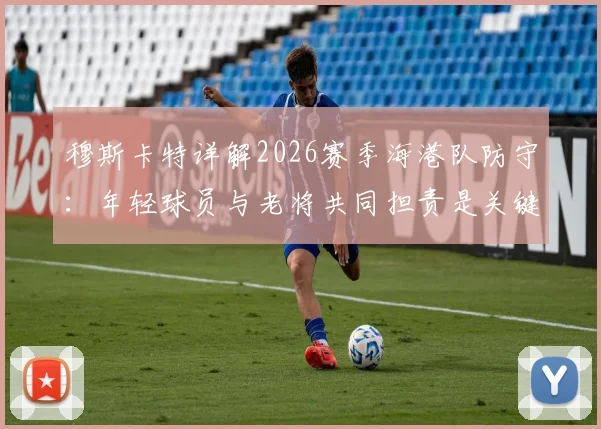 穆斯卡特详解2026赛季海港队防守：年轻球员与老将共同担责是关键，整体防守表现获主帅认可