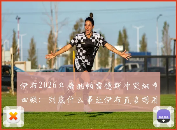 伊布2026年痛批帕雷德斯冲突细节回顾：到底什么事让伊布直言想用头撞他？