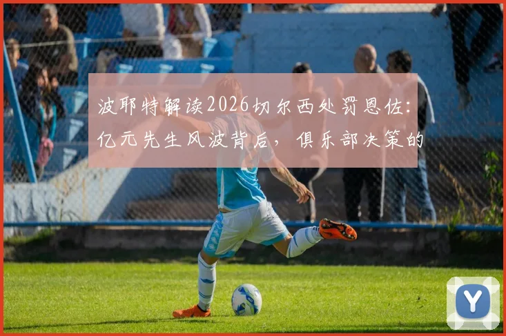 波耶特解读2026切尔西处罚恩佐:亿元先生风波背后,俱乐部决策的冒险与高昂代价剖析
