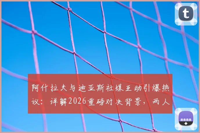 阿什拉夫与迪亚斯社媒互动引爆热议：详解2026重磅对决背景，两人关系与“仅是开始”背后含义