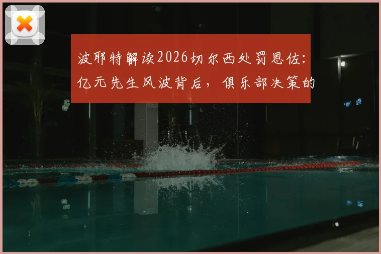 波耶特解读2026切尔西处罚恩佐：亿元先生风波背后，俱乐部决策的冒险与高昂代价剖析