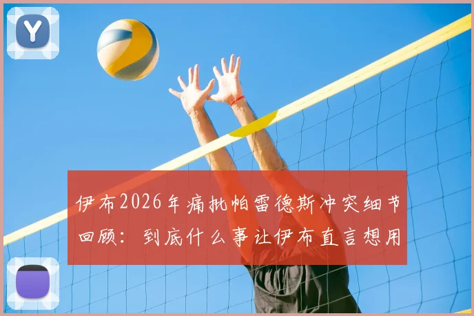 伊布2026年痛批帕雷德斯冲突细节回顾：到底什么事让伊布直言想用头撞他？