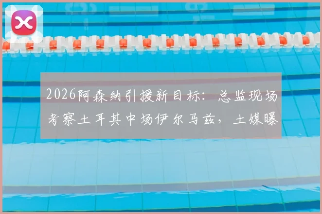 2026阿森纳引援新目标：总监现场考察土耳其中场伊尔马兹，土媒曝其市场估值达5000万欧元